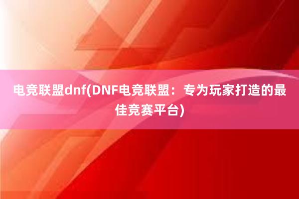 电竞联盟dnf(DNF电竞联盟：专为玩家打造的最佳竞赛平台)