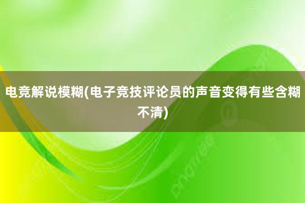 电竞解说模糊(电子竞技评论员的声音变得有些含糊不清)