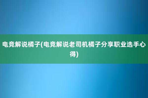 电竞解说橘子(电竞解说老司机橘子分享职业选手心得)