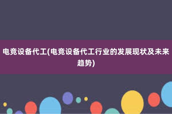 电竞设备代工(电竞设备代工行业的发展现状及未来趋势)