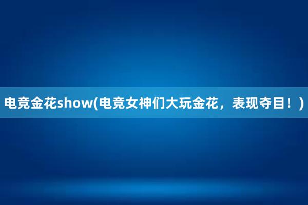 电竞金花show(电竞女神们大玩金花，表现夺目！)