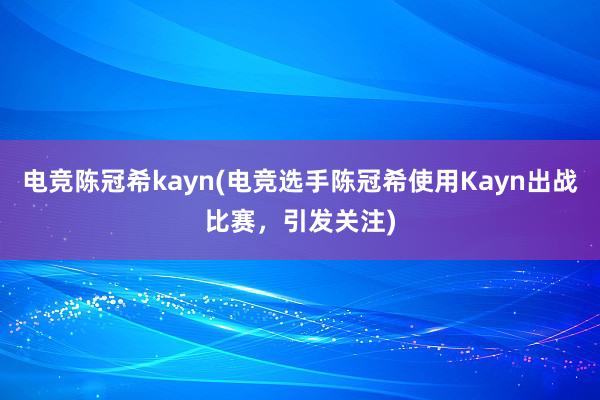 电竞陈冠希kayn(电竞选手陈冠希使用Kayn出战比赛，引发关注)