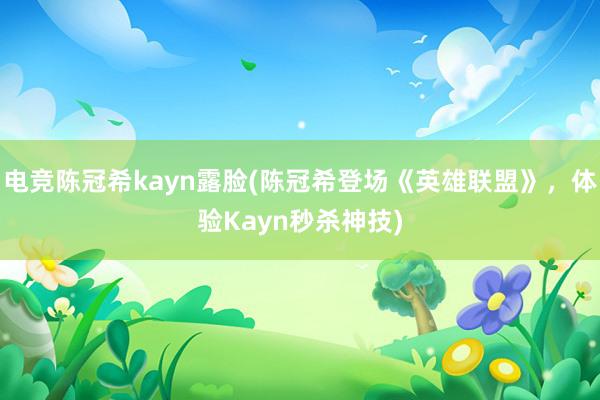 电竞陈冠希kayn露脸(陈冠希登场《英雄联盟》，体验Kayn秒杀神技)