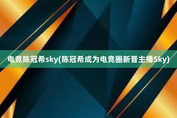 电竞陈冠希sky(陈冠希成为电竞圈新晋主播Sky)