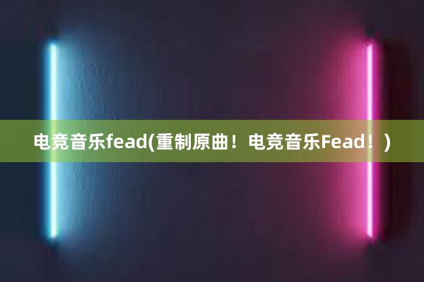 电竞音乐fead(重制原曲！电竞音乐Fead！)