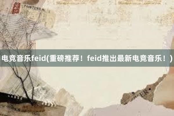 电竞音乐feid(重磅推荐！feid推出最新电竞音乐！)