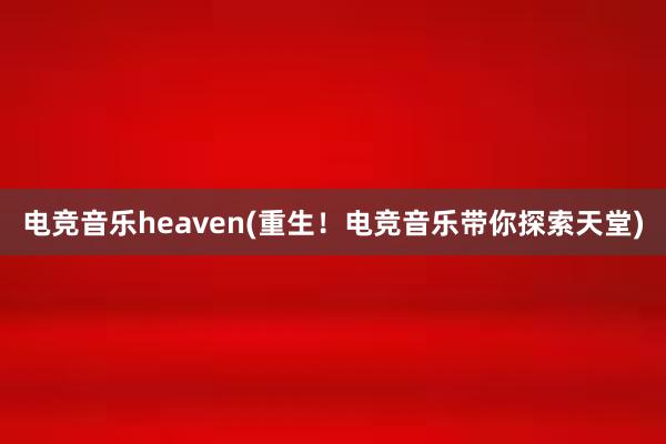 电竞音乐heaven(重生！电竞音乐带你探索天堂)