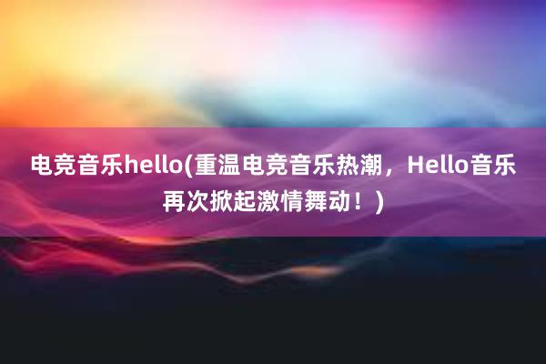 电竞音乐hello(重温电竞音乐热潮，Hello音乐再次掀起激情舞动！)