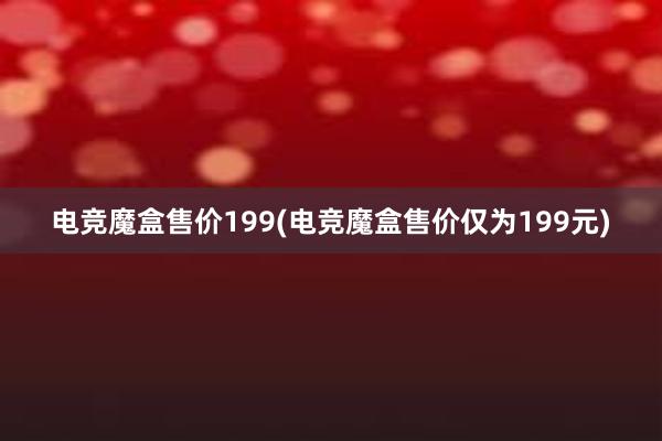 电竞魔盒售价199(电竞魔盒售价仅为199元)