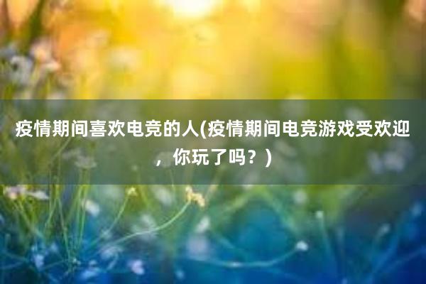 疫情期间喜欢电竞的人(疫情期间电竞游戏受欢迎，你玩了吗？)