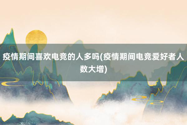 疫情期间喜欢电竞的人多吗(疫情期间电竞爱好者人数大增)