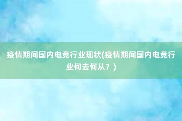 疫情期间国内电竞行业现状(疫情期间国内电竞行业何去何从？)