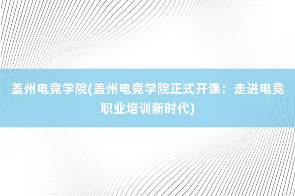 盖州电竞学院(盖州电竞学院正式开课：走进电竞职业培训新时代)