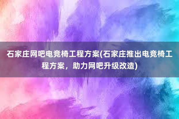 石家庄网吧电竞椅工程方案(石家庄推出电竞椅工程方案，助力网吧升级改造)