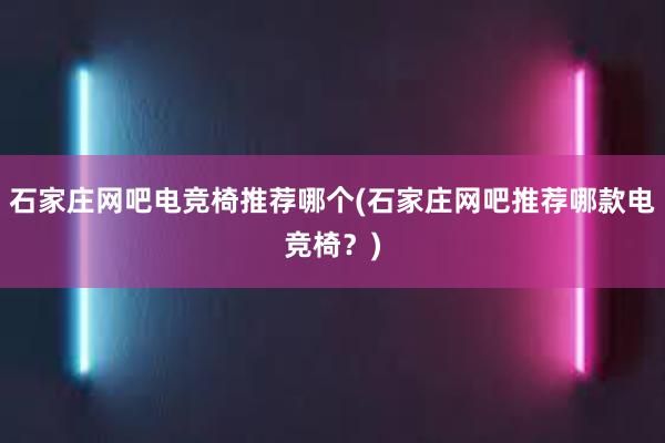 石家庄网吧电竞椅推荐哪个(石家庄网吧推荐哪款电竞椅？)