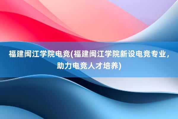 福建闽江学院电竞(福建闽江学院新设电竞专业，助力电竞人才培养)