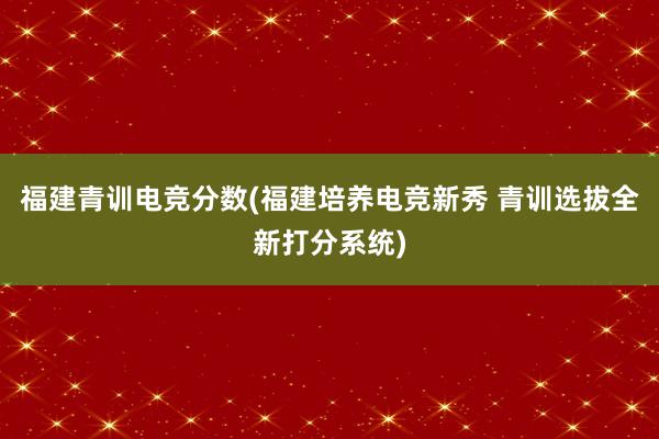 福建青训电竞分数(福建培养电竞新秀 青训选拔全新打分系统)