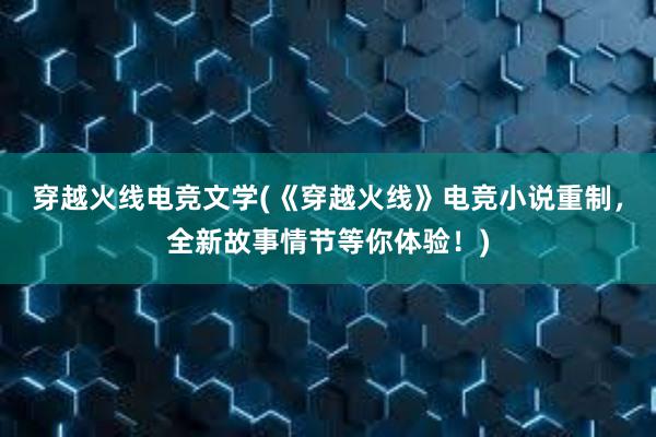 穿越火线电竞文学(《穿越火线》电竞小说重制，全新故事情节等你体验！)