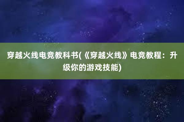 穿越火线电竞教科书(《穿越火线》电竞教程：升级你的游戏技能)