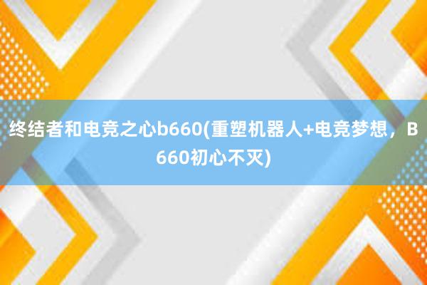 终结者和电竞之心b660(重塑机器人+电竞梦想，B660初心不灭)