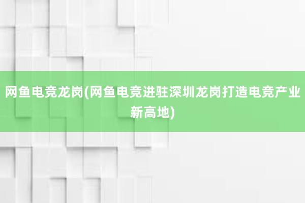 网鱼电竞龙岗(网鱼电竞进驻深圳龙岗打造电竞产业新高地)