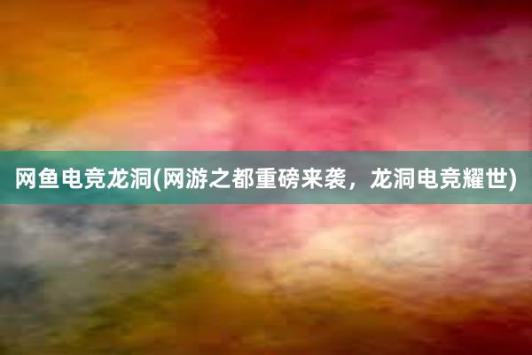 网鱼电竞龙洞(网游之都重磅来袭，龙洞电竞耀世)