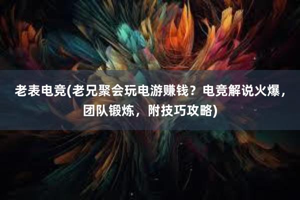 老表电竞(老兄聚会玩电游赚钱？电竞解说火爆，团队锻炼，附技巧攻略)