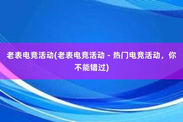 老表电竞活动(老表电竞活动 - 热门电竞活动，你不能错过)