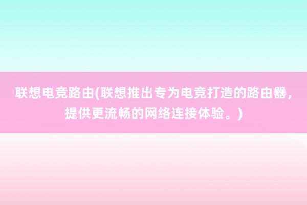 联想电竞路由(联想推出专为电竞打造的路由器，提供更流畅的网络连接体验。)