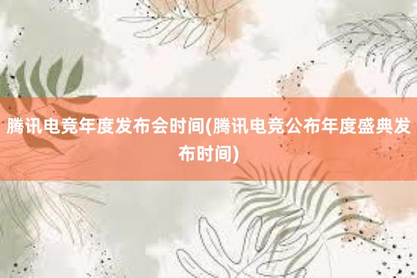 腾讯电竞年度发布会时间(腾讯电竞公布年度盛典发布时间)