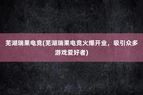 芜湖瑞果电竞(芜湖瑞果电竞火爆开业，吸引众多游戏爱好者)