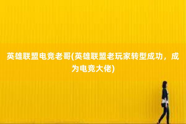 英雄联盟电竞老哥(英雄联盟老玩家转型成功，成为电竞大佬)