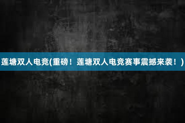 莲塘双人电竞(重磅！莲塘双人电竞赛事震撼来袭！)