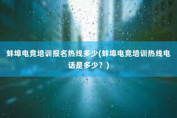 蚌埠电竞培训报名热线多少(蚌埠电竞培训热线电话是多少？)