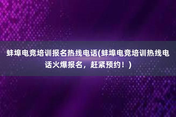 蚌埠电竞培训报名热线电话(蚌埠电竞培训热线电话火爆报名，赶紧预约！)