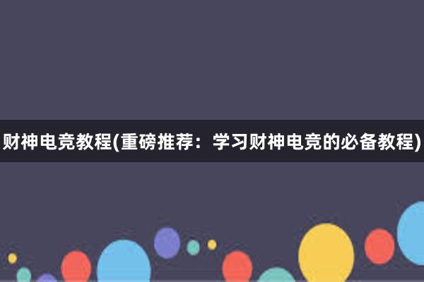 财神电竞教程(重磅推荐：学习财神电竞的必备教程)