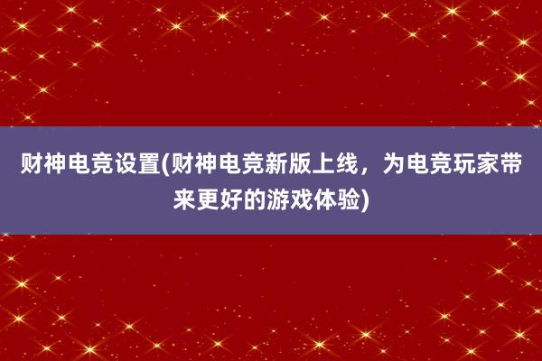 财神电竞设置(财神电竞新版上线，为电竞玩家带来更好的游戏体验)