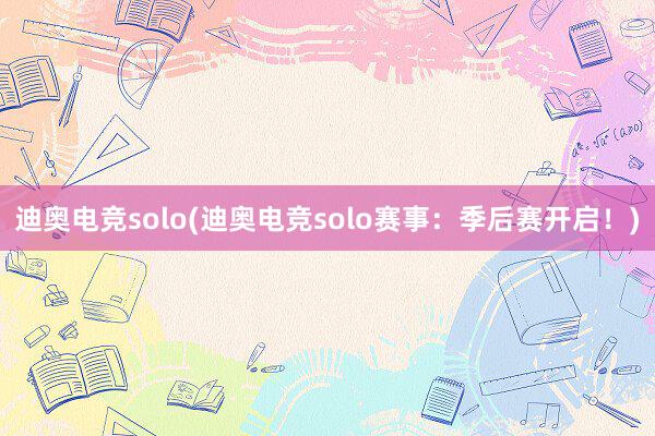 迪奥电竞solo(迪奥电竞solo赛事：季后赛开启！)