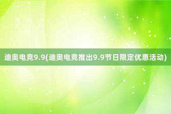 迪奥电竞9.9(迪奥电竞推出9.9节日限定优惠活动)