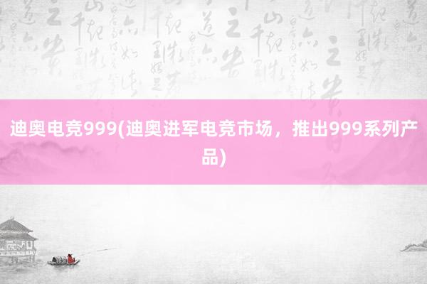 迪奥电竞999(迪奥进军电竞市场，推出999系列产品)