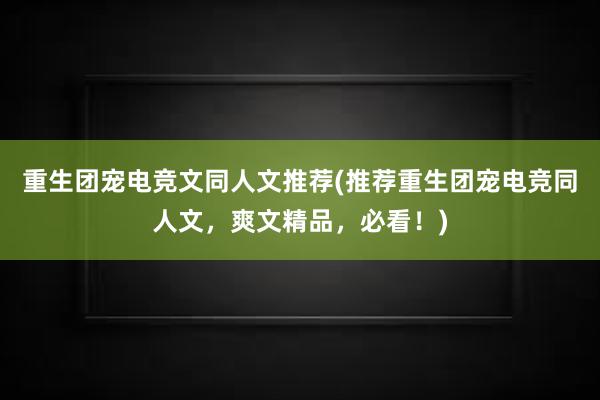 重生团宠电竞文同人文推荐(推荐重生团宠电竞同人文，爽文精品，必看！)