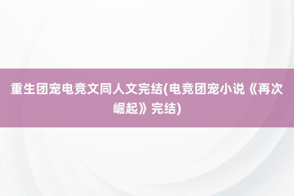 重生团宠电竞文同人文完结(电竞团宠小说《再次崛起》完结)