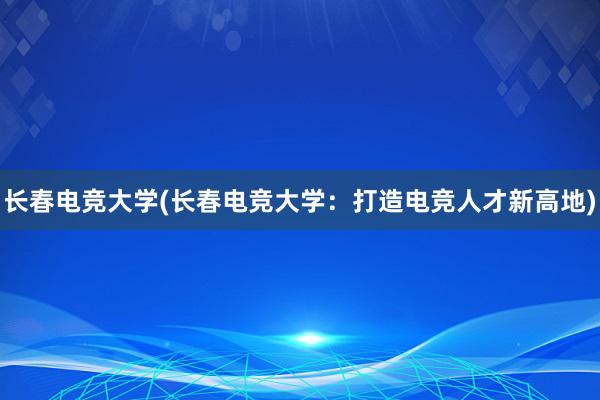 长春电竞大学(长春电竞大学：打造电竞人才新高地)