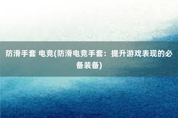 防滑手套 电竞(防滑电竞手套：提升游戏表现的必备装备)