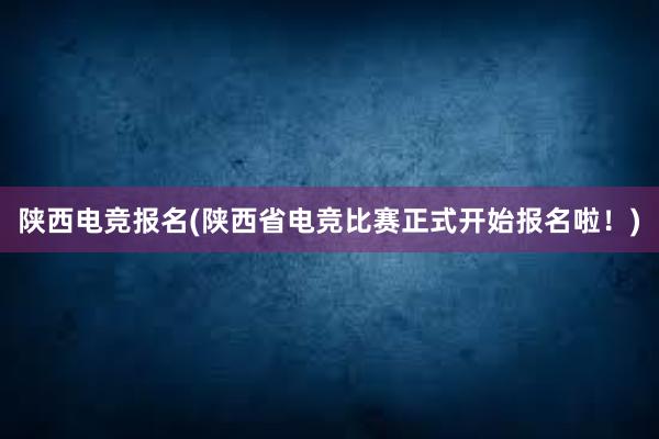 陕西电竞报名(陕西省电竞比赛正式开始报名啦！)