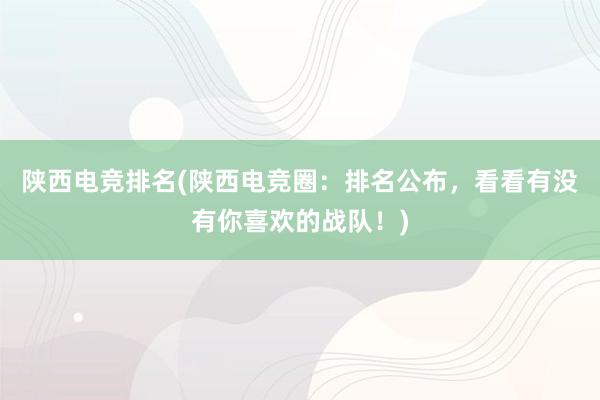 陕西电竞排名(陕西电竞圈：排名公布，看看有没有你喜欢的战队！)