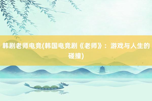 韩剧老师电竞(韩国电竞剧《老师》：游戏与人生的碰撞)