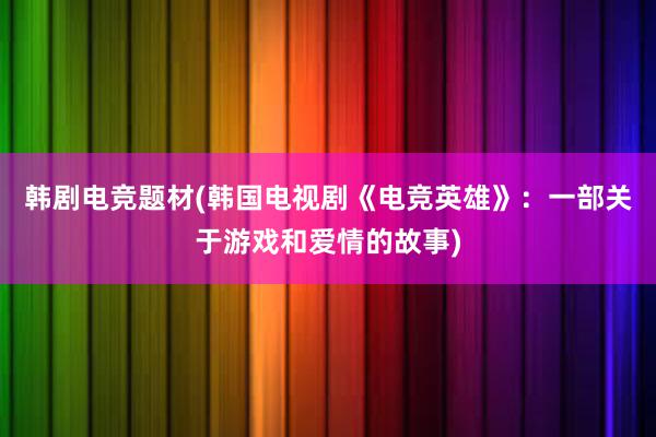 韩剧电竞题材(韩国电视剧《电竞英雄》：一部关于游戏和爱情的故事)