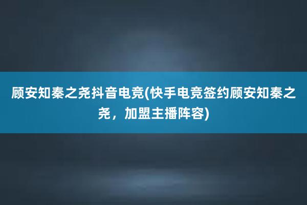 顾安知秦之尧抖音电竞(快手电竞签约顾安知秦之尧，加盟主播阵容)