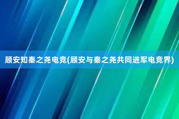 顾安知秦之尧电竞(顾安与秦之尧共同进军电竞界)